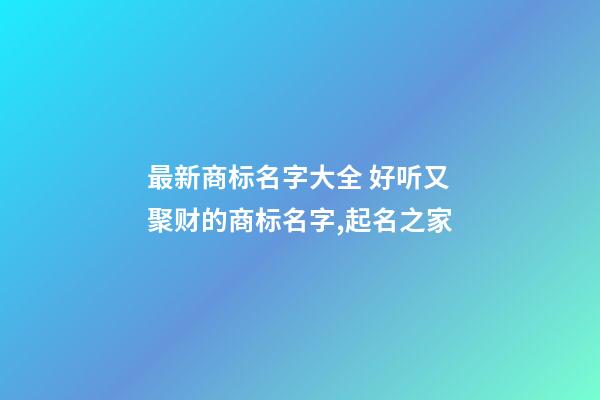 最新商标名字大全 好听又聚财的商标名字,起名之家-第1张-商标起名-玄机派